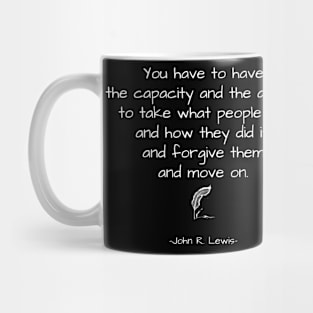 John R. Lewis Quotes - You Have To Have The Capacity And The Ability To Take What People Did, And How They Did It, Forgive Them And Move On. - Great Sayings Mug